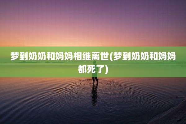 梦到奶奶和妈妈相继离世(梦到奶奶和妈妈都死了)