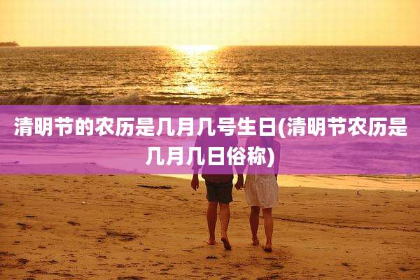 清明节的农历是几月几号生日(清明节农历是几月几日俗称)