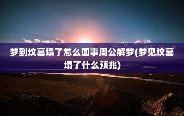 梦到坟墓塌了怎么回事周公解梦(梦见坟墓塌了什么预兆)