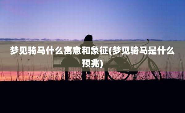 梦见骑马什么寓意和象征(梦见骑马是什么预兆)