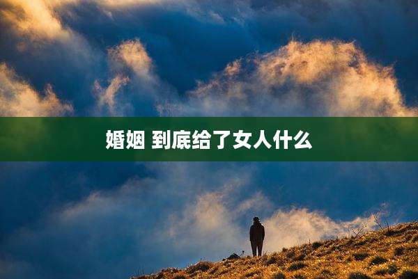 婚姻 到底给了女人什么