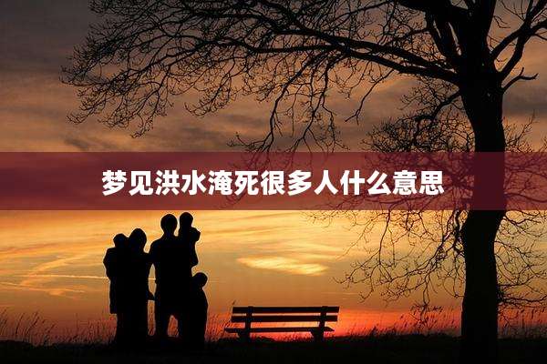 梦见洪水淹死很多人什么意思