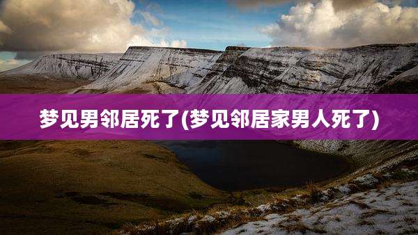 梦见男邻居死了(梦见邻居家男人死了)