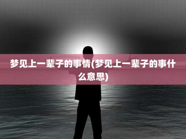 梦见上一辈子的事情(梦见上一辈子的事什么意思)