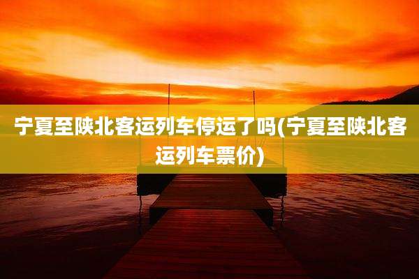 宁夏至陕北客运列车停运了吗(宁夏至陕北客运列车票价)