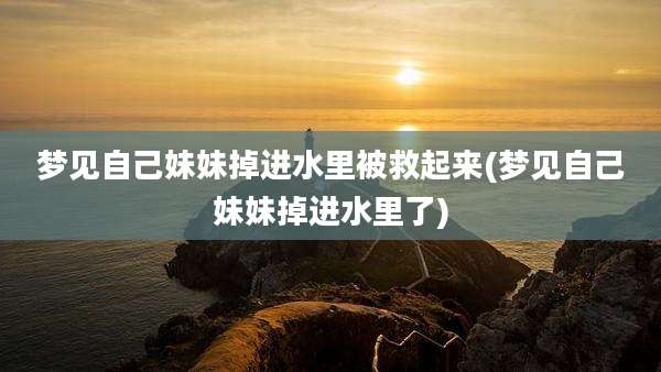 梦见自己妹妹掉进水里被救起来(梦见自己妹妹掉进水里了)