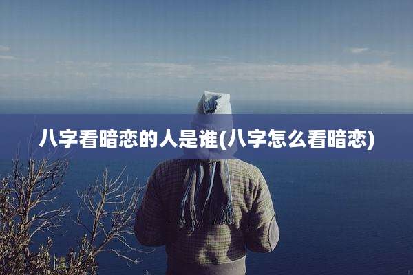 八字看暗恋的人是谁(八字怎么看暗恋)