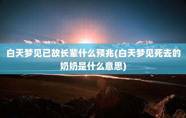 白天梦见已故长辈什么预兆(白天梦见死去的奶奶是什么意思)
