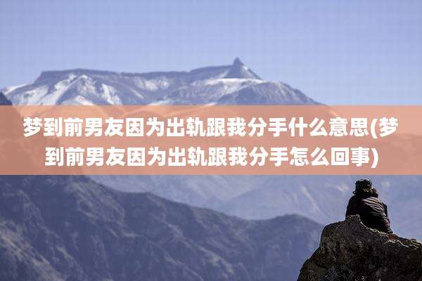 梦到前男友因为出轨跟我分手什么意思(梦到前男友因为出轨跟我分手怎么回事)