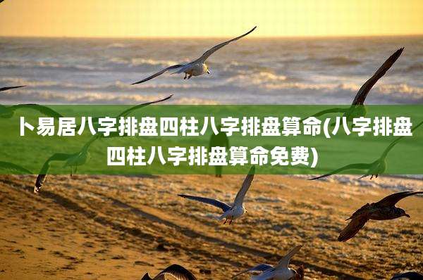卜易居八字排盘四柱八字排盘算命(八字排盘四柱八字排盘算命免费)