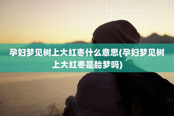 孕妇梦见树上大红枣什么意思(孕妇梦见树上大红枣是胎梦吗)