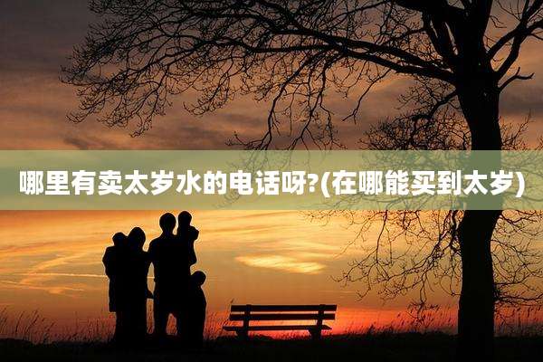 哪里有卖太岁水的电话呀?(在哪能买到太岁)