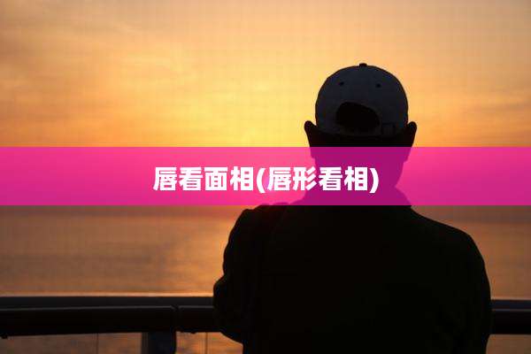 唇看面相(唇形看相)