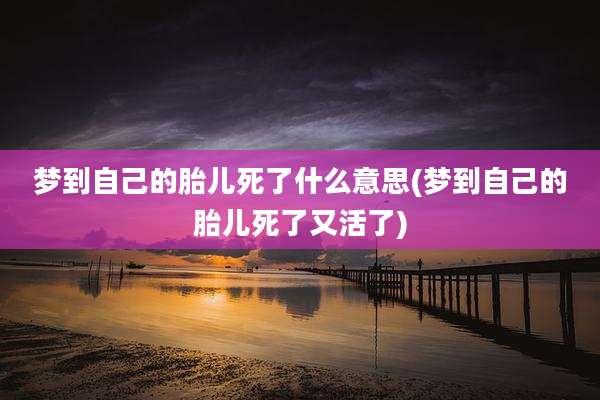 梦到自己的胎儿死了什么意思(梦到自己的胎儿死了又活了)