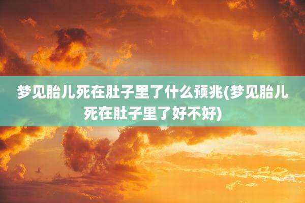 梦见胎儿死在肚子里了什么预兆(梦见胎儿死在肚子里了好不好)