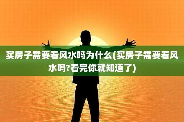 买房子需要看风水吗为什么(买房子需要看风水吗?看完你就知道了)