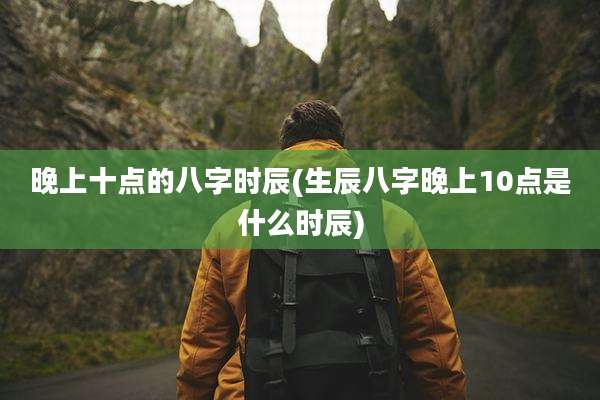 晚上十点的八字时辰(生辰八字晚上10点是什么时辰)