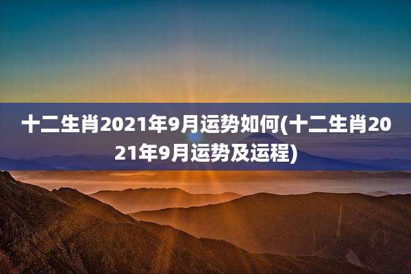 十二生肖2021年9月运势如何(十二生肖2021年9月运势及运程)