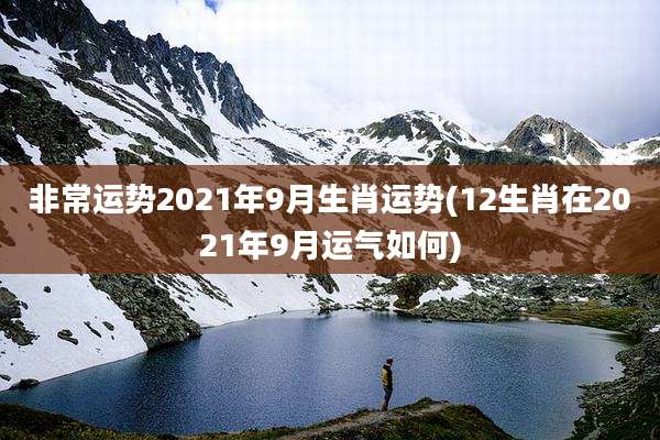 非常运势2021年9月生肖运势(12生肖在2021年9月运气如何)