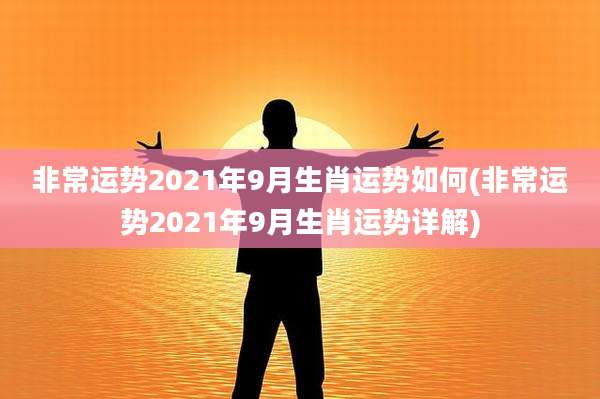 非常运势2021年9月生肖运势如何(非常运势2021年9月生肖运势详解)