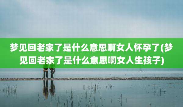 梦见回老家了是什么意思啊女人怀孕了(梦见回老家了是什么意思啊女人生孩子)