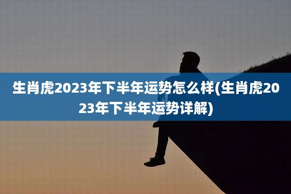 生肖虎2023年下半年运势怎么样(生肖虎2023年下半年运势详解)