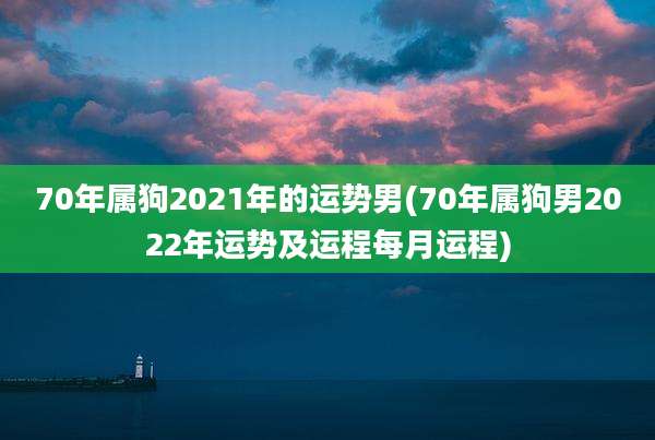 70年属狗2021年的运势男(70年属狗男2022年运势及运程每月运程)
