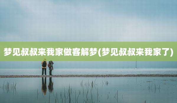 梦见叔叔来我家做客解梦(梦见叔叔来我家了)