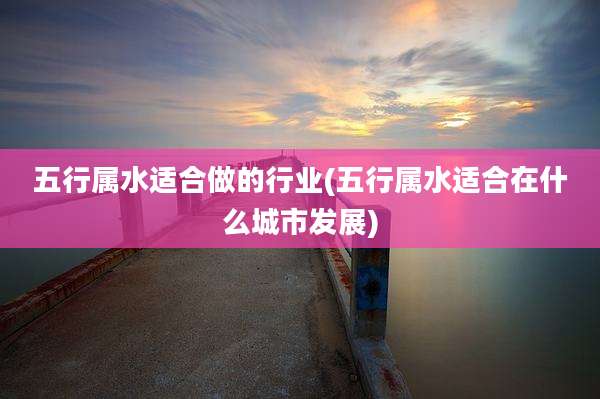 五行属水适合做的行业(五行属水适合在什么城市发展)