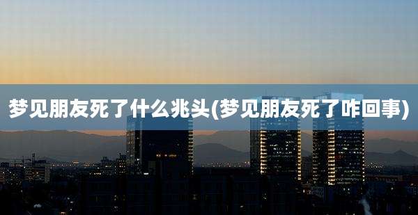 梦见朋友死了什么兆头(梦见朋友死了咋回事)
