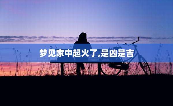 梦见家中起火了,是凶是吉