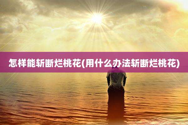 怎样能斩断烂桃花(用什么办法斩断烂桃花)