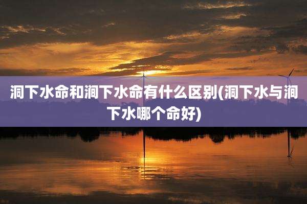 洞下水命和涧下水命有什么区别(洞下水与涧下水哪个命好)