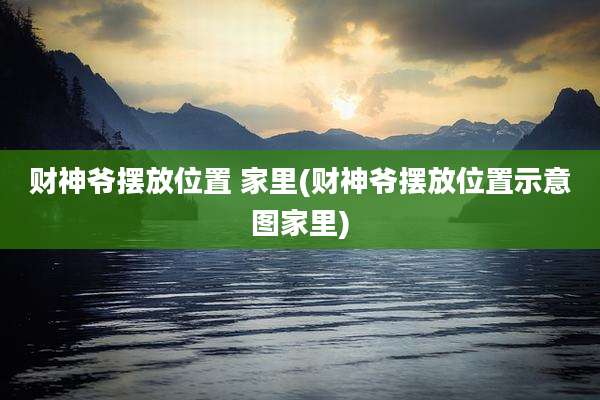 财神爷摆放位置 家里(财神爷摆放位置示意图家里)
