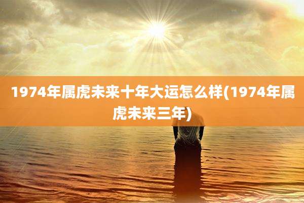 1974年属虎未来十年大运怎么样(1974年属虎未来三年)