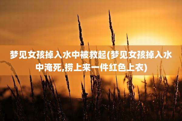 梦见女孩掉入水中被救起(梦见女孩掉入水中淹死,捞上来一件红色上衣)