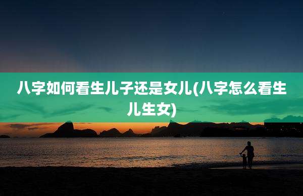 八字如何看生儿子还是女儿(八字怎么看生儿生女)