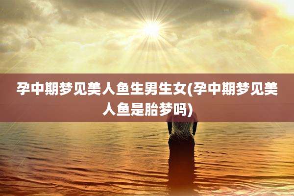 孕中期梦见美人鱼生男生女(孕中期梦见美人鱼是胎梦吗)