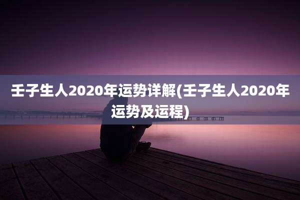 壬子生人2020年运势详解(壬子生人2020年运势及运程)