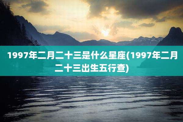 1997年二月二十三是什么星座(1997年二月二十三出生五行查)