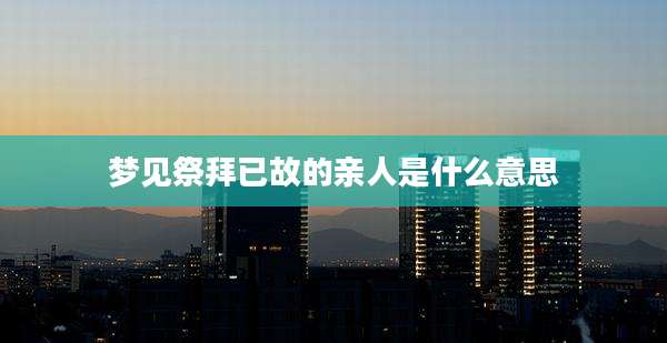 梦见祭拜已故的亲人是什么意思