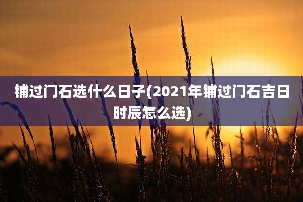 铺过门石选什么日子(2021年铺过门石吉日时辰怎么选)