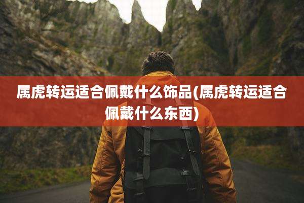 属虎转运适合佩戴什么饰品(属虎转运适合佩戴什么东西)