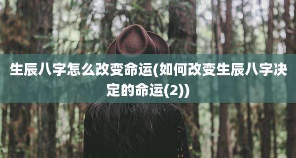 生辰八字怎么改变命运(如何改变生辰八字决定的命运(2))