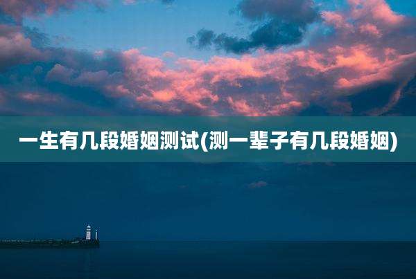 一生有几段婚姻测试(测一辈子有几段婚姻)