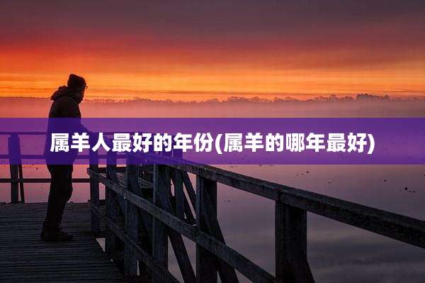 属羊人最好的年份(属羊的哪年最好)