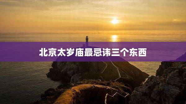 北京太岁庙最忌讳三个东西