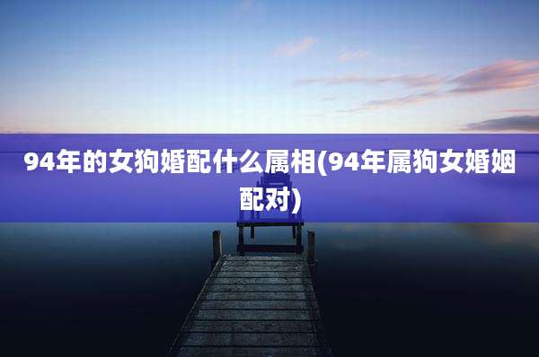 94年的女狗婚配什么属相(94年属狗女婚姻配对)