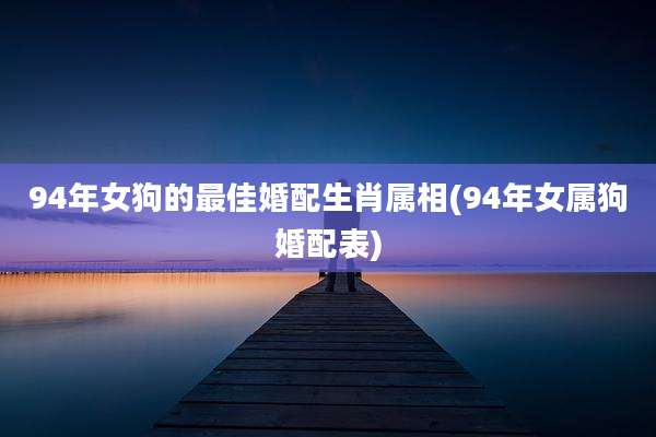 94年女狗的最佳婚配生肖属相(94年女属狗婚配表)
