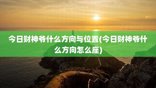 今日财神爷什么方向与位置(今日财神爷什么方向怎么座)